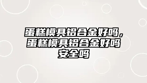 蛋糕模具鋁合金好嗎，蛋糕模具鋁合金好嗎安全嗎