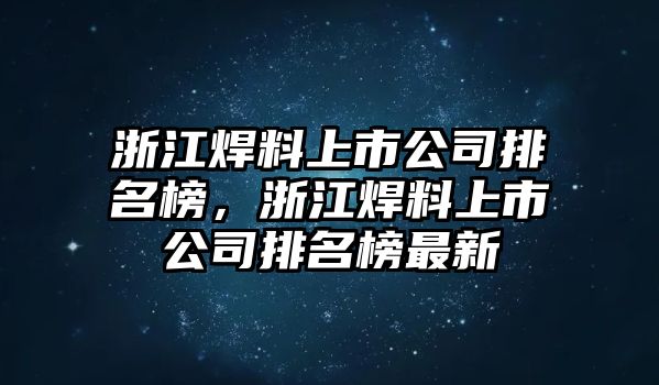 浙江焊料上市公司排名榜，浙江焊料上市公司排名榜最新