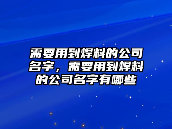 需要用到焊料的公司名字，需要用到焊料的公司名字有哪些