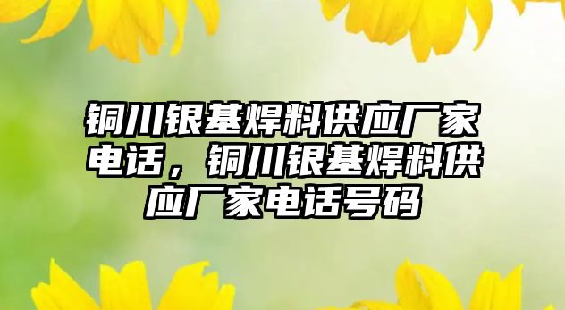 銅川銀基焊料供應廠家電話，銅川銀基焊料供應廠家電話號碼