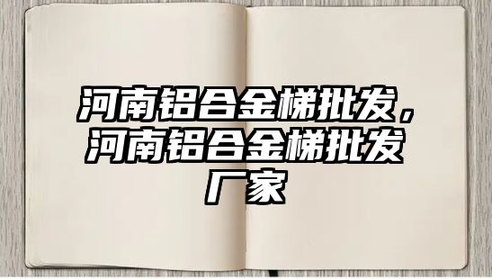 河南鋁合金梯批發(fā)，河南鋁合金梯批發(fā)廠家