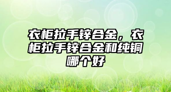 衣柜拉手鋅合金，衣柜拉手鋅合金和純銅哪個好