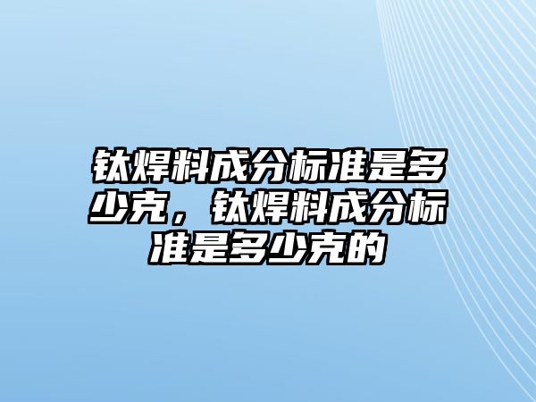 鈦焊料成分標(biāo)準(zhǔn)是多少克，鈦焊料成分標(biāo)準(zhǔn)是多少克的