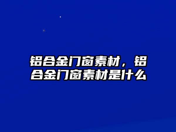 鋁合金門窗素材，鋁合金門窗素材是什么