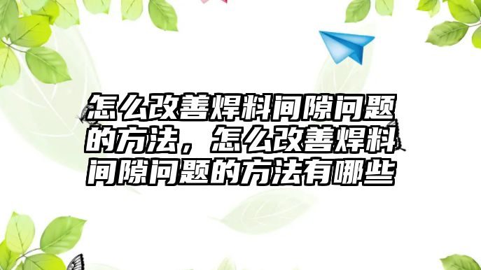 怎么改善焊料間隙問(wèn)題的方法，怎么改善焊料間隙問(wèn)題的方法有哪些