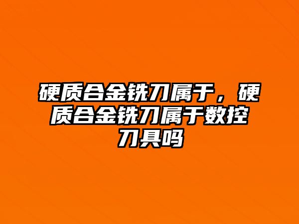 硬質(zhì)合金銑刀屬于，硬質(zhì)合金銑刀屬于數(shù)控刀具嗎