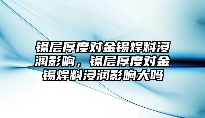 鎳層厚度對金錫焊料浸潤影響，鎳層厚度對金錫焊料浸潤影響大嗎