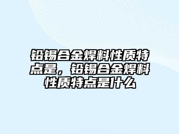 鉛錫合金焊料性質(zhì)特點(diǎn)是，鉛錫合金焊料性質(zhì)特點(diǎn)是什么