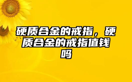 硬質(zhì)合金的戒指，硬質(zhì)合金的戒指值錢嗎