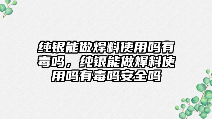 純銀能做焊料使用嗎有毒嗎，純銀能做焊料使用嗎有毒嗎安全嗎