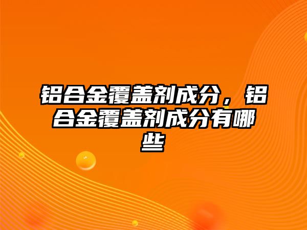 鋁合金覆蓋劑成分，鋁合金覆蓋劑成分有哪些