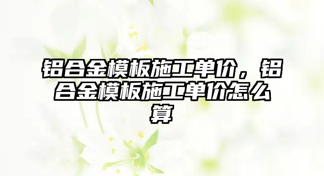 鋁合金模板施工單價，鋁合金模板施工單價怎么算