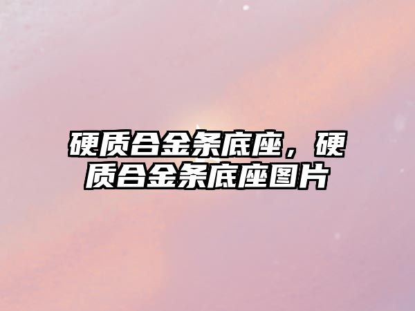 硬質(zhì)合金條底座，硬質(zhì)合金條底座圖片