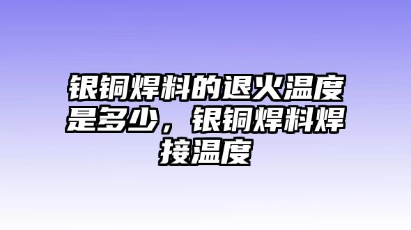 銀銅焊料的退火溫度是多少，銀銅焊料焊接溫度