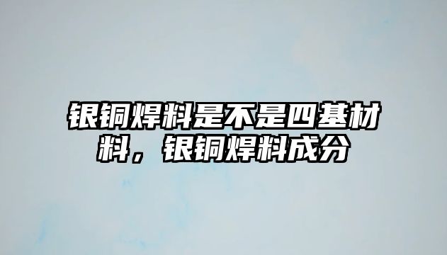 銀銅焊料是不是四基材料，銀銅焊料成分