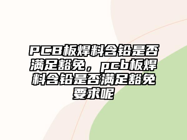 PCB板焊料含鉛是否滿足豁免，pcb板焊料含鉛是否滿足豁免要求呢