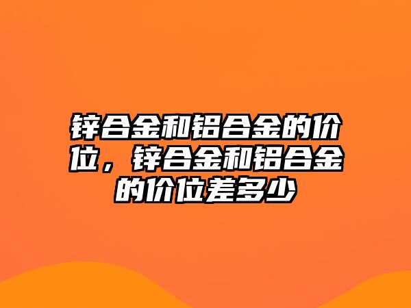 鋅合金和鋁合金的價位，鋅合金和鋁合金的價位差多少