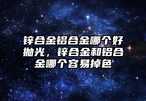 鋅合金鋁合金哪個(gè)好拋光，鋅合金和鋁合金哪個(gè)容易掉色