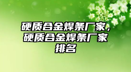 硬質(zhì)合金焊條廠家，硬質(zhì)合金焊條廠家排名