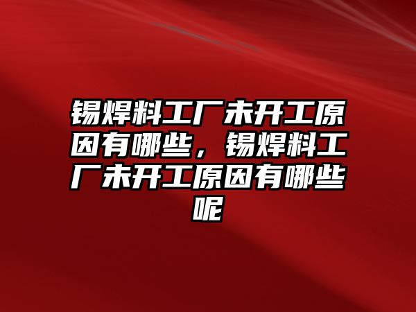 錫焊料工廠未開工原因有哪些，錫焊料工廠未開工原因有哪些呢