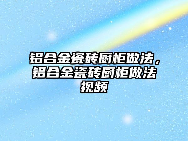 鋁合金瓷磚廚柜做法，鋁合金瓷磚廚柜做法視頻