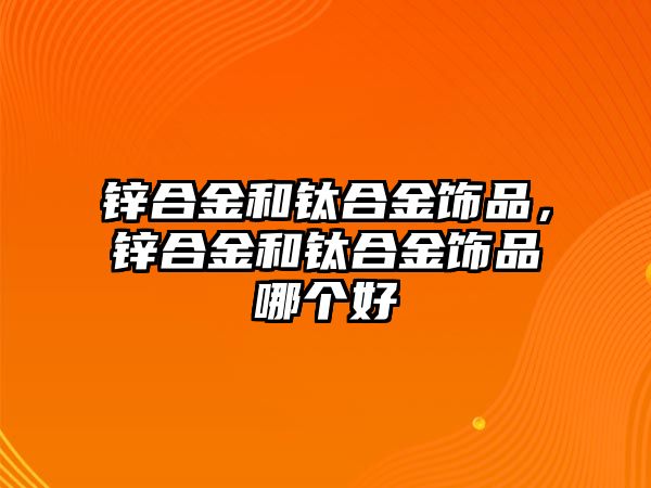 鋅合金和鈦合金飾品，鋅合金和鈦合金飾品哪個(gè)好