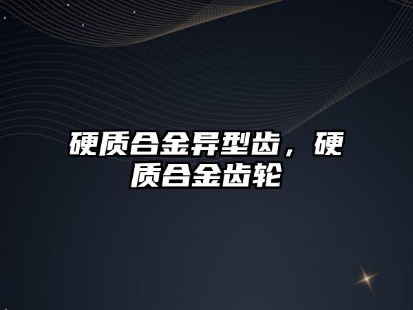 硬質(zhì)合金異型齒，硬質(zhì)合金齒輪