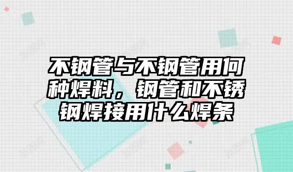 不鋼管與不鋼管用何種焊料，鋼管和不銹鋼焊接用什么焊條