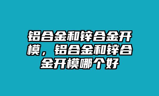 鋁合金和鋅合金開模，鋁合金和鋅合金開模哪個好