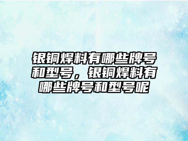 銀銅焊料有哪些牌號和型號，銀銅焊料有哪些牌號和型號呢