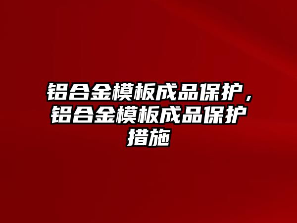 鋁合金模板成品保護，鋁合金模板成品保護措施