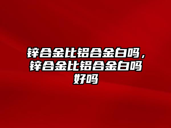 鋅合金比鋁合金白嗎，鋅合金比鋁合金白嗎好嗎