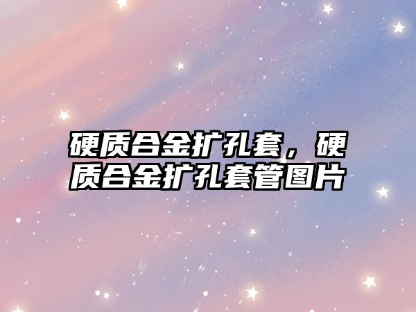 硬質(zhì)合金擴孔套，硬質(zhì)合金擴孔套管圖片