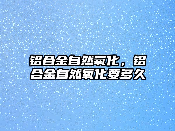 鋁合金自然氧化，鋁合金自然氧化要多久