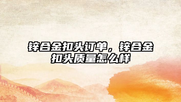 鋅合金扣頭訂單，鋅合金扣頭質(zhì)量怎么樣