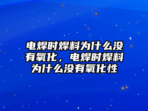 電焊時(shí)焊料為什么沒有氧化，電焊時(shí)焊料為什么沒有氧化性