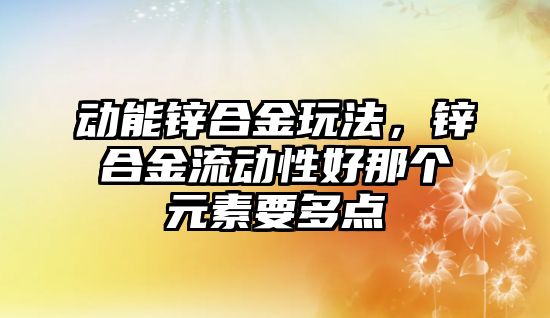 動能鋅合金玩法，鋅合金流動性好那個(gè)元素要多點(diǎn)