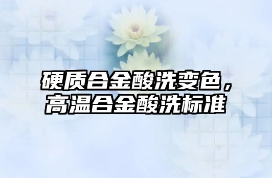 硬質(zhì)合金酸洗變色，高溫合金酸洗標準