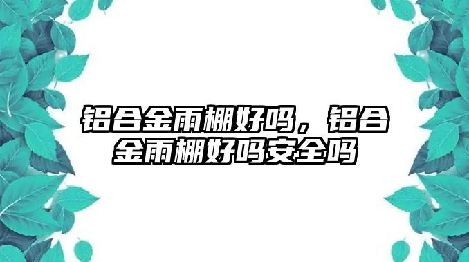 鋁合金雨棚好嗎，鋁合金雨棚好嗎安全嗎