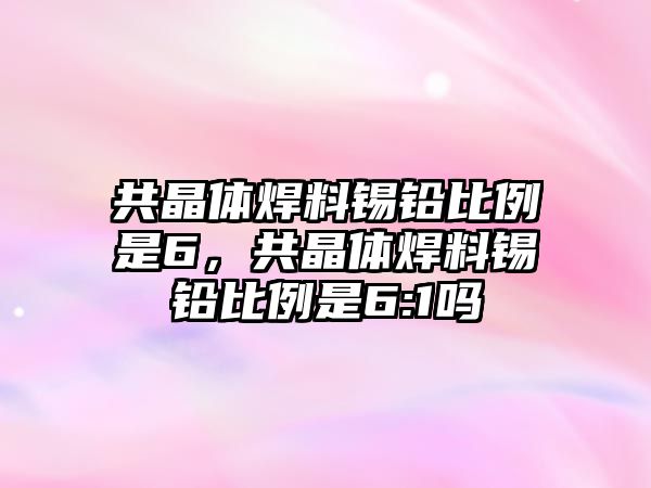 共晶體焊料錫鉛比例是6，共晶體焊料錫鉛比例是6:1嗎