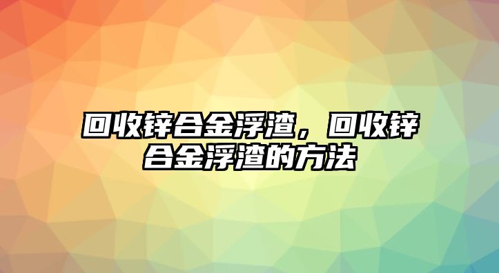 回收鋅合金浮渣，回收鋅合金浮渣的方法