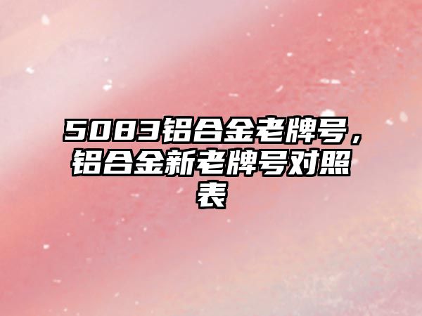 5083鋁合金老牌號(hào)，鋁合金新老牌號(hào)對(duì)照表