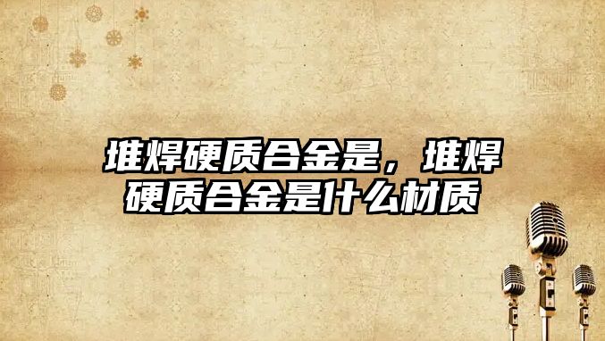 堆焊硬質(zhì)合金是，堆焊硬質(zhì)合金是什么材質(zhì)