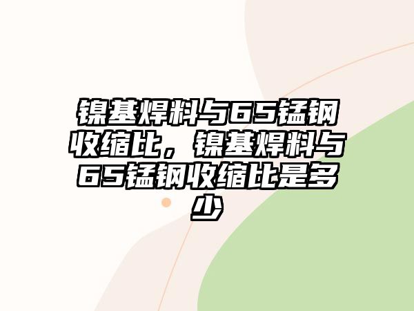 鎳基焊料與65錳鋼收縮比，鎳基焊料與65錳鋼收縮比是多少