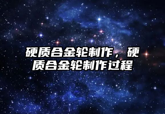 硬質(zhì)合金輪制作，硬質(zhì)合金輪制作過程