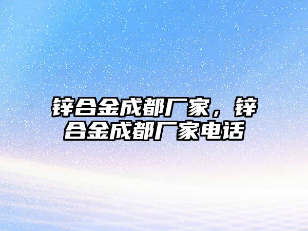 鋅合金成都廠家，鋅合金成都廠家電話