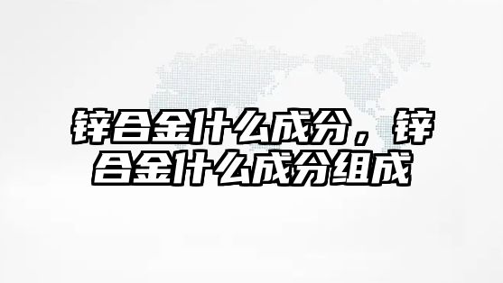 鋅合金什么成分，鋅合金什么成分組成