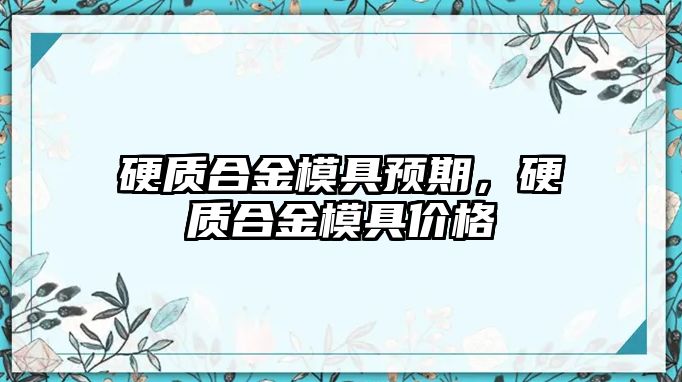 硬質(zhì)合金模具預期，硬質(zhì)合金模具價格