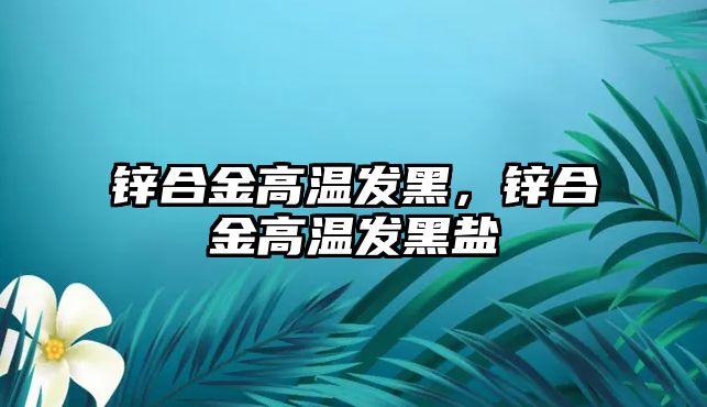 鋅合金高溫發(fā)黑，鋅合金高溫發(fā)黑鹽