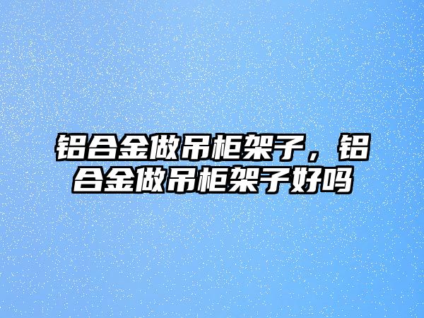 鋁合金做吊柜架子，鋁合金做吊柜架子好嗎